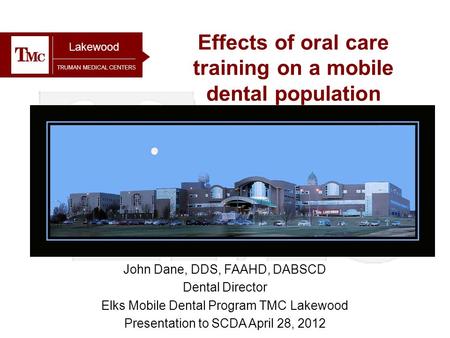 TRUMAN MEDICAL CENTERS Effects of oral care training on a mobile dental population Lakewood John Dane, DDS, FAAHD, DABSCD Dental Director Elks Mobile Dental.