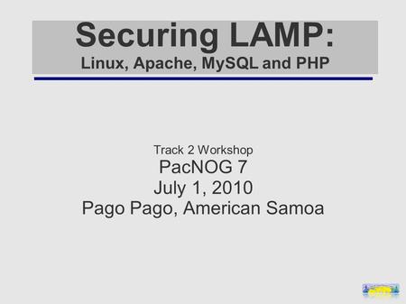 Securing LAMP: Linux, Apache, MySQL and PHP Track 2 Workshop PacNOG 7 July 1, 2010 Pago Pago, American Samoa.