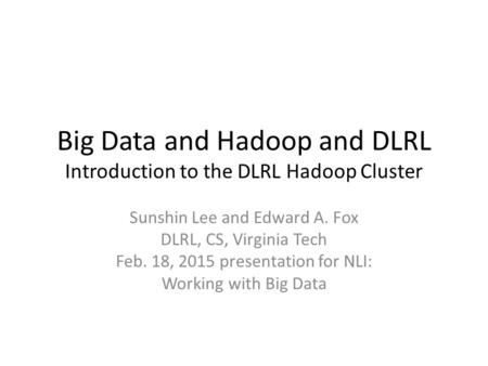 Big Data and Hadoop and DLRL Introduction to the DLRL Hadoop Cluster Sunshin Lee and Edward A. Fox DLRL, CS, Virginia Tech Feb. 18, 2015 presentation for.