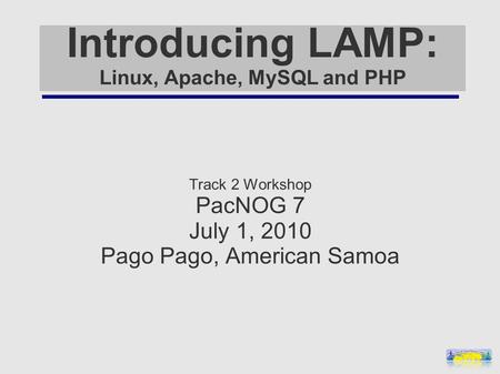 Introducing LAMP: Linux, Apache, MySQL and PHP Track 2 Workshop PacNOG 7 July 1, 2010 Pago Pago, American Samoa.