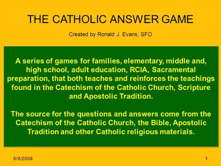THE CATHOLIC ANSWER GAME Created by Ronald J. Evans, SFO A series of games for families, elementary, middle and, high school, adult education, RCIA, Sacramental.