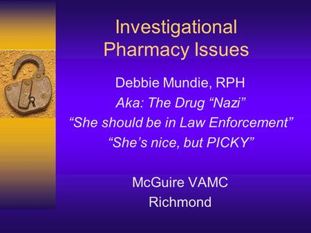 Investigational Pharmacy Issues Debbie Mundie, RPH Aka: The Drug “Nazi” “She should be in Law Enforcement” “She’s nice, but PICKY” McGuire VAMC Richmond.