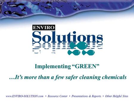 Implementing “GREEN” …It’s more than a few safer cleaning chemicals …It’s more than a few safer cleaning chemicals www.ENVIRO-SOLUTION.com Resource Center.