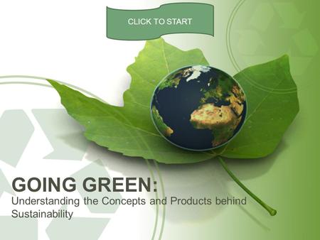 Understanding the Concepts and Products behind Sustainability GOING GREEN: CLICK TO START.
