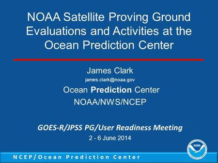 NCEP/Ocean Prediction Center James Clark Ocean Prediction Center NOAA/NWS/NCEP GOES-R/JPSS PG/User Readiness Meeting 2 - 6 June 2014.