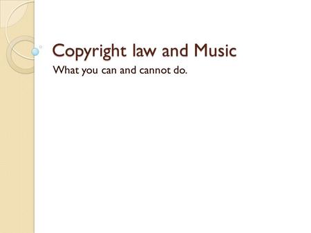 Copyright law and Music What you can and cannot do.