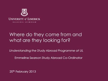 Where do they come from and what are they looking for? Understanding the Study Abroad Programme at UL Emmeline Searson Study Abroad Co-Ordinator 20 th.