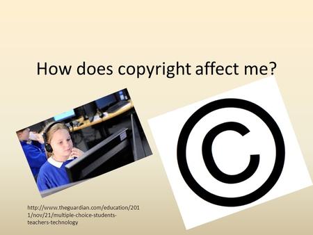 1/nov/21/multiple-choice-students- teachers-technology How does copyright affect me?