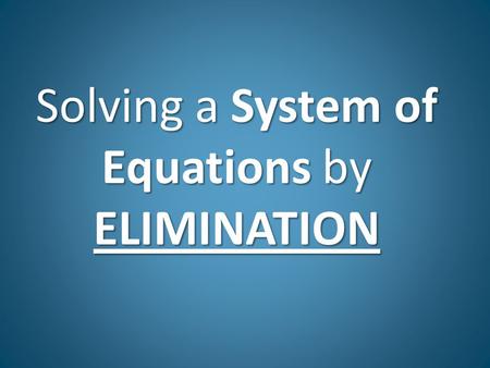 Solving a System of Equations by ELIMINATION. Elimination Solving systems by Elimination: 1.Line up like terms in standard form x + y = # (you may have.