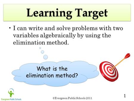 ©Evergreen Public Schools 2011 1 Learning Target I can write and solve problems with two variables algebraically by using the elimination method. What.
