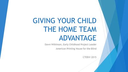 GIVING YOUR CHILD THE HOME TEAM ADVANTAGE Dawn Wilkinson, Early Childhood Project Leader American Printing House for the Blind CTEBVI 2015.