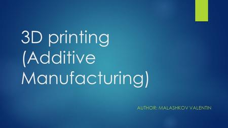 3D printing (Additive Manufacturing) AUTHOR: MALASHKOV VALENTIN.