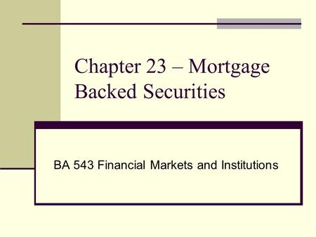 Chapter 23 – Mortgage Backed Securities BA 543 Financial Markets and Institutions.