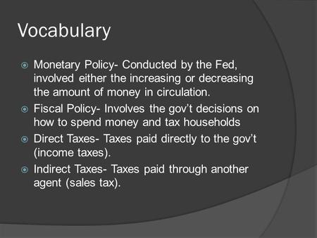 Vocabulary  Monetary Policy- Conducted by the Fed, involved either the increasing or decreasing the amount of money in circulation.  Fiscal Policy- Involves.