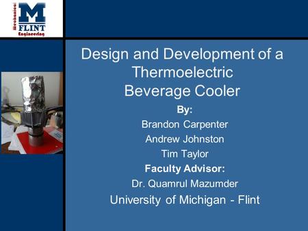 Design and Development of a Thermoelectric Beverage Cooler By: Brandon Carpenter Andrew Johnston Tim Taylor Faculty Advisor: Dr. Quamrul Mazumder University.
