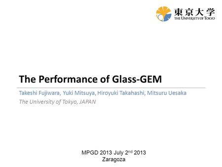 The Performance of Glass-GEM Takeshi Fujiwara, Yuki Mitsuya, Hiroyuki Takahashi, Mitsuru Uesaka The University of Tokyo, JAPAN MPGD 2013 July 2 nd 2013.