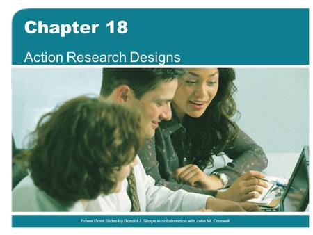 Power Point Slides by Ronald J. Shope in collaboration with John W. Creswell Chapter 18 Action Research Designs.
