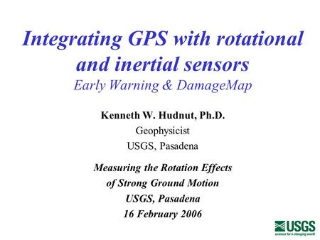 Integrating GPS with rotational and inertial sensors Early Warning & DamageMap Kenneth W. Hudnut, Ph.D. Geophysicist USGS, Pasadena Measuring the Rotation.