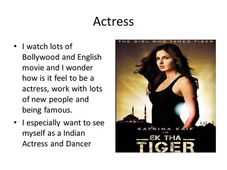 Actress I watch lots of Bollywood and English movie and I wonder how is it feel to be a actress, work with lots of new people and being famous. I especially.