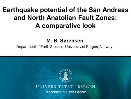 Earthquake potential of the San Andreas and North Anatolian Fault Zones: A comparative look M. B. Sørensen Department of Earth Science, University of Bergen,