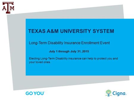 TEXAS A&M UNIVERSITY SYSTEM Long-Term Disability Insurance Enrollment Event July 1 through July 31, 2015 Electing Long-Term Disability insurance can help.