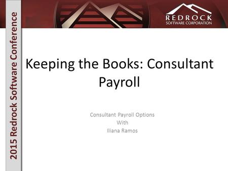 2015 Redrock Software Conference Keeping the Books: Consultant Payroll Consultant Payroll Options With Iliana Ramos.