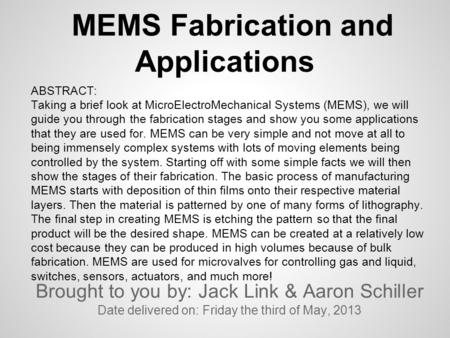 MEMS Fabrication and Applications Brought to you by: Jack Link & Aaron Schiller Date delivered on: Friday the third of May, 2013 ABSTRACT: Taking a brief.