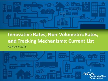 Innovative Rates, Non-Volumetric Rates, and Tracking Mechanisms: Current List As of June 2015 AGA represents natural gas utilities—the folks that deliver.
