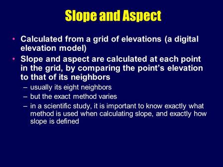 Slope and Aspect Calculated from a grid of elevations (a digital elevation model) Slope and aspect are calculated at each point in the grid, by comparing.