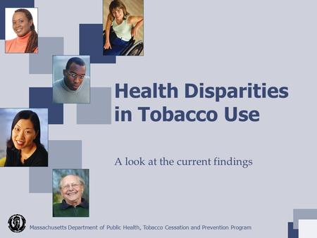Massachusetts Department of Public Health, Tobacco Cessation and Prevention Program Health Disparities in Tobacco Use A look at the current findings.