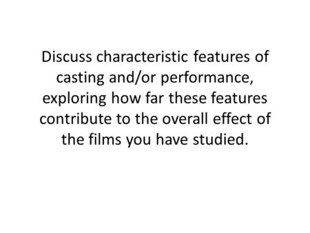 Discuss characteristic features of casting and/or performance, exploring how far these features contribute to the overall effect of the films you have.