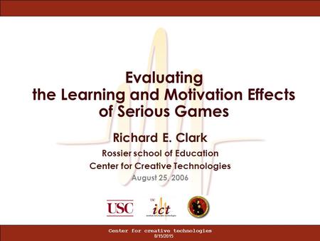 8/15/2015 Center for creative technologies Evaluating the Learning and Motivation Effects of Serious Games Richard E. Clark Rossier school of Education.