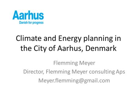 Climate and Energy planning in the City of Aarhus, Denmark Flemming Meyer Director, Flemming Meyer consulting Aps