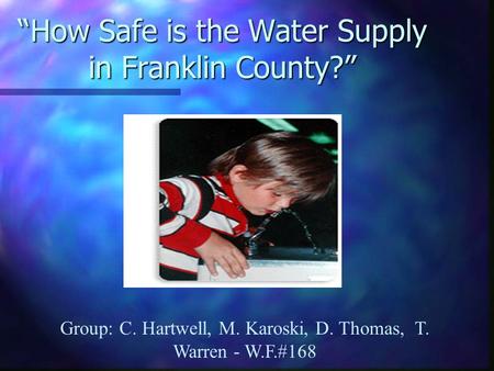 “How Safe is the Water Supply in Franklin County?” Group: C. Hartwell, M. Karoski, D. Thomas, T. Warren - W.F.#168.