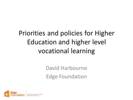 Priorities and policies for Higher Education and higher level vocational learning David Harbourne Edge Foundation.