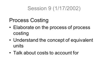 Session 9 (1/17/2002) Process Costing Elaborate on the process of process costing Understand the concept of equivalent units Talk about costs to account.