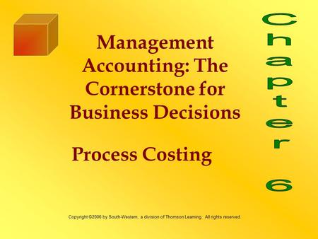 Process Costing Management Accounting: The Cornerstone for Business Decisions Copyright ©2006 by South-Western, a division of Thomson Learning. All rights.