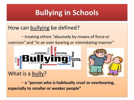 Bullying in Schools How can bullying be defined? - treating others “abusively by means of force or coercion” and “in an over-bearing or intimidating manner”