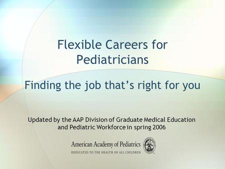 Flexible Careers for Pediatricians Finding the job that’s right for you Updated by the AAP Division of Graduate Medical Education and Pediatric Workforce.