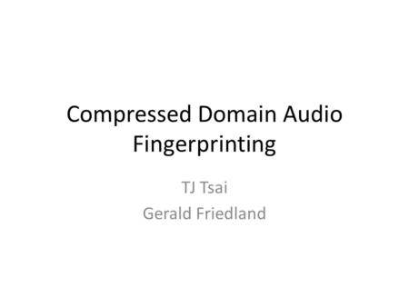 Compressed Domain Audio Fingerprinting TJ Tsai Gerald Friedland.