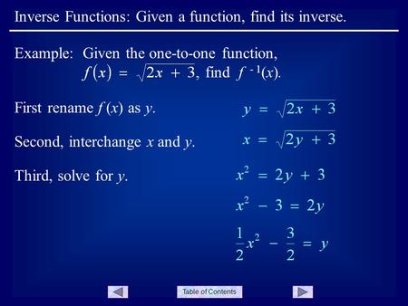 Table of Contents Inverse Functions: Given a function, find its inverse. First rename f (x) as y. Example: Given the one-to-one function, find f - 1 (x).