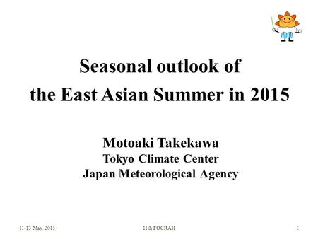 Seasonal outlook of the East Asian Summer in 2015 Motoaki Takekawa Tokyo Climate Center Japan Meteorological Agency 11-13 May. 201511th FOCRAII 1.