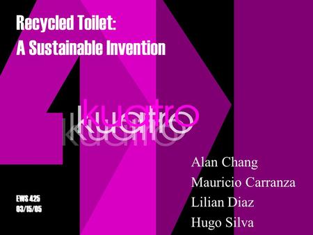 Recycled Toilet: A Sustainable Invention Alan Chang Mauricio Carranza Lilian Diaz Hugo Silva EWS 425 03/15/05.