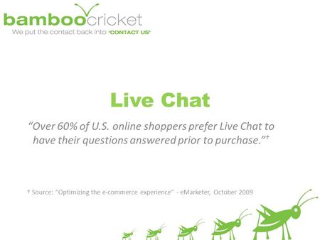 Live Chat “Over 60% of U.S. online shoppers prefer Live Chat to have their questions answered prior to purchase.” † † Source: “Optimizing the e-commerce.