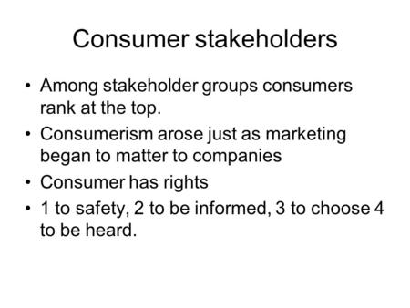 Consumer stakeholders Among stakeholder groups consumers rank at the top. Consumerism arose just as marketing began to matter to companies Consumer has.
