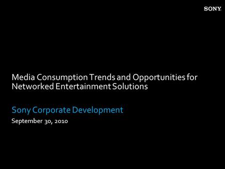 Media Consumption Trends and Opportunities for Networked Entertainment Solutions Sony Corporate Development September 30, 2010.