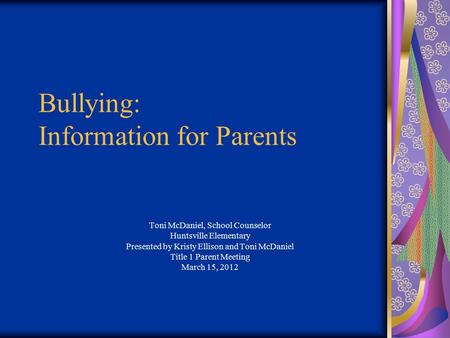 Bullying: Information for Parents Toni McDaniel, School Counselor Huntsville Elementary Presented by Kristy Ellison and Toni McDaniel Title 1 Parent Meeting.