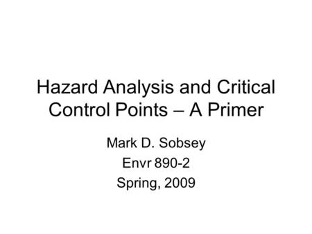 Hazard Analysis and Critical Control Points – A Primer Mark D. Sobsey Envr 890-2 Spring, 2009.