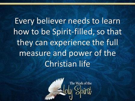 Every believer needs to learn how to be Spirit-filled, so that they can experience the full measure and power of the Christian life.
