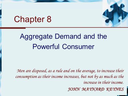 Chapter 8 Aggregate Demand and the Powerful Consumer Men are disposed, as a rule and on the average, to increase their consumption as their income increases,